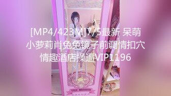 [MP4/423M]7/5最新 呆萌小萝莉肖兔兔镜子前调情扣穴情趣酒店操逼VIP1196