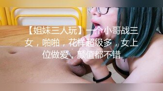 【姐妹三人玩】一个小哥战三女，啪啪，花样超级多，女上位做爱，颜值都不错