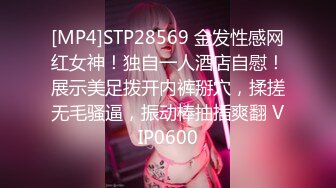 [MP4]STP28569 金发性感网红女神！独自一人酒店自慰！展示美足拨开内裤掰穴，揉搓无毛骚逼，振动棒抽插爽翻 VIP0600