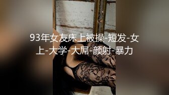 93年女友床上被操-短发-女上-大学-大屌-颜射-暴力