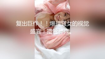 复出巨作！！爆操骚女的视觉盛宴！撸管神作。