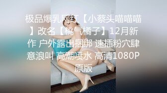 极品爆乳网红【小蔡头喵喵喵】改名【桃气橘子】12月新作 户外露出捆绑 速插粉穴肆意浪叫 高潮喷水 高清1080P原版