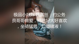 极品小妖Ts 魏露丝：约公务员哥哥做爱，鸡巴好大好喜欢，坐骑猛男，口爆精液！