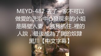 MEYD-482 去了一家不可以做愛的洗浴中心發現來的小姐是隔壁人妻 ，被我抓住..裡的人說，最後成為了我的奴隸 黑川【中文字幕】