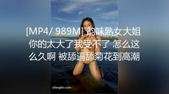 [MP4/ 989M] 韵味熟女大姐 你的太大了我受不了 怎么这么久啊 被舔逼舔菊花到高潮