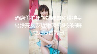 酒店偷拍年轻微胖哥和模特身材漂亮女友近距离镜头啪啪啪地方方言对白