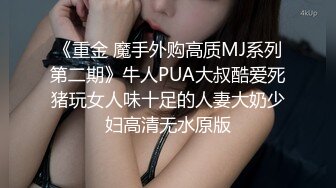 《重金 魔手外购高质MJ系列第二期》牛人PUA大叔酷爱死猪玩女人味十足的人妻大奶少妇高清无水原版