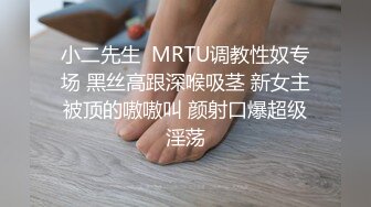 小二先生  MRTU调教性奴专场 黑丝高跟深喉吸茎 新女主被顶的嗷嗷叫 颜射口爆超级淫荡