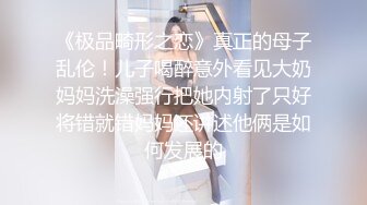 《极品畸形之恋》真正的母子乱伦！儿子喝醉意外看见大奶妈妈洗澡强行把她内射了只好将错就错妈妈还讲述他俩是如何发展的