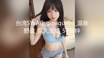 台湾SWAG_ginaqueen_温泉野战_巨乳主播_57分钟