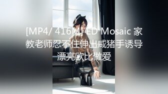 [MP4/ 416M] ED Mosaic 家教老师忍不住伸出咸猪手诱导漂亮欧比做爱