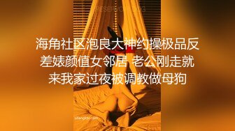 海角社区泡良大神约操极品反差婊颜值女邻居 老公刚走就来我家过夜被调教做母狗