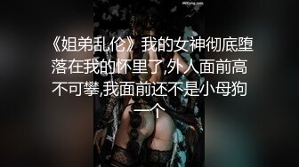 《姐弟乱伦》我的女神彻底堕落在我的怀里了,外人面前高不可攀,我面前还不是小母狗一个