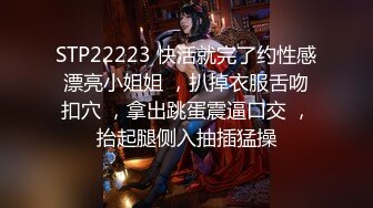 STP22223 快活就完了约性感漂亮小姐姐 ，扒掉衣服舌吻扣穴 ，拿出跳蛋震逼口交 ，抬起腿侧入抽插猛操