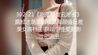 302-21《吃瓜秘度云泄密》露脸才是王道极品高颜值反差美女高材生 薛翊宁性爱图影泄密流出