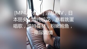 [MP4/ 762M] 淫乱KTV，日本丽央，清纯校花，塞着跳蛋唱歌，模特身材，粉嫩鲍鱼，撒尿调情