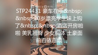 STP24431 豪车在手&nbsp;&nbsp;20岁漂亮学生妹上钩了&nbsp;&nbsp;酒店开房啪啪 美乳翘臀 少女胴体 土豪面前百依百顺