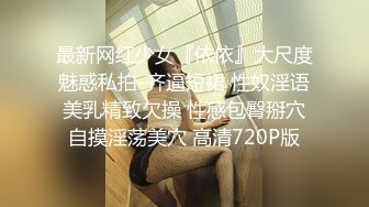 最新网红少女『依依』大尺度魅惑私拍-齐逼短裙 性奴淫语美乳精致欠操 性感包臀掰穴自摸淫荡美穴 高清720P版