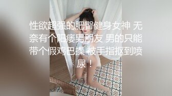 性欲超强的肥臀健身女神 无奈有个阳痿男朋友 男的只能带个假鸡巴操 被手指抠到喷尿！