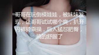 哥哥在玩倒模娃娃，被妹妹发现，让哥哥试试哪个爽，扒开内裤骑乘操，后入猛怼肥臀，搞的舒服了