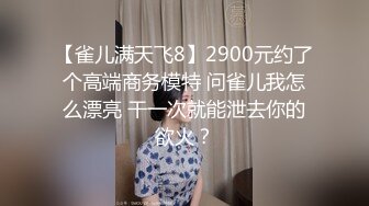 【雀儿满天飞8】2900元约了个高端商务模特 问雀儿我怎么漂亮 干一次就能泄去你的欲火？