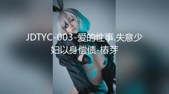 JDTYC-003-爱的性事.失意少妇以身偿债-椿芽