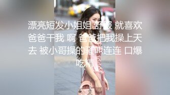 漂亮短发小姐姐 舒服 就喜欢爸爸干我 啊 爸爸把我操上天去 被小哥操的骚叫连连 口爆吃精