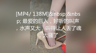 [MP4/ 138M]&nbsp;&nbsp; 最爱的后入，好听的叫声，水声又大，叫得让人丢了魂，太骚了