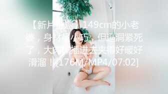 【新片速遞】149cm的小老婆，身材虽小巧，但逼洞紧死了，大肉棒插进去夹得好暖好滑溜！[176M/MP4/07:02]