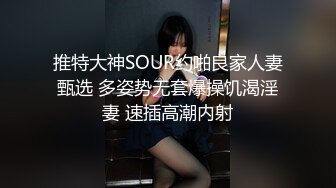 推特大神SOUR约啪良家人妻甄选 多姿势无套爆操饥渴淫妻 速插高潮内射