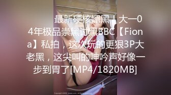 ⚫️⚫️最新硬核媚黑！大一04年极品崇黑讨黑BBC【Fiona】私拍，这次玩的更狠3P大老黑，这尖叫的呻吟声好像一步到胃了[MP4/1820MB]