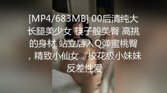 [MP4/683MB] 00后清纯大长腿美少女 筷子般美臀 高挑的身材 站立后入Q弹蜜桃臀，精致小仙女，校花级小妹妹 反差性爱