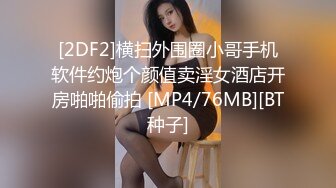 [2DF2]横扫外围圈小哥手机软件约炮个颜值卖淫女酒店开房啪啪偷拍 [MP4/76MB][BT种子]