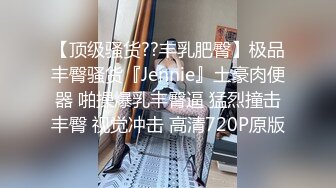 【顶级骚货??丰乳肥臀】极品丰臀骚货『Jennie』土豪肉便器 啪操爆乳丰臀逼 猛烈撞击丰臀 视觉冲击 高清720P原版