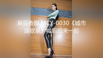 麻豆传媒 MCY-0030《城市淫欲录》喊妈妈来一起