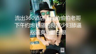 流出360酒店近视角偷拍老哥下午约炮好骚的良家少妇舔逼抠逼爽到翻白眼