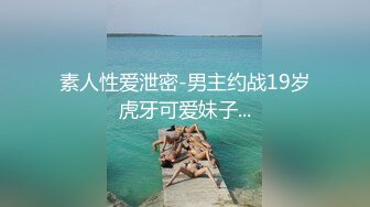 素人性爱泄密-男主约战19岁虎牙可爱妹子...