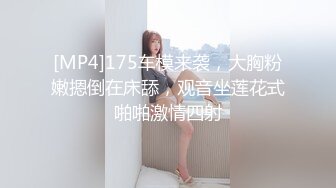 [MP4]175车模来袭，大胸粉嫩摁倒在床舔，观音坐莲花式啪啪激情四射