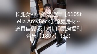 长腿女神~ 抖奶艳舞【610Stella AmyBeck】魔鬼身材~道具自慰 及1对1 门票房福利合集【180v】 (92)