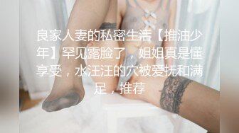 良家人妻的私密生活【推油少年】罕见露脸了，姐姐真是懂享受，水汪汪的穴被爱抚和满足，推荐