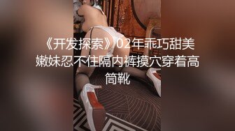 《开发探索》02年乖巧甜美嫩妹忍不住隔内裤摸穴穿着高筒靴