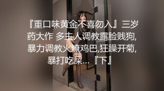 『重口味黄金不喜勿入』三岁药大作 多主人调教露脸贱狗,暴力调教火燎鸡巴,狂躁开菊,暴打吃屎…『下』