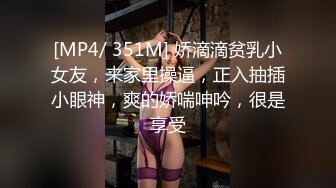 [MP4/ 351M] 娇滴滴贫乳小女友，来家里操逼，正入抽插小眼神，爽的娇喘呻吟，很是享受