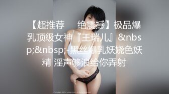 【超推荐❤️绝震撼】极品爆乳顶级女神『王瑞儿』&nbsp;&nbsp;-黑丝爆乳妖娆色妖精 淫声够浪给你弄射