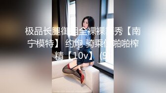 极品长腿御姐全裸裸舞秀【南宁模特】 约炮 骑乘位啪啪榨精【10v】 (9)