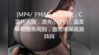 [MP4/ 396M] 老马寻欢，C罩杯大胸，漂亮小少妇，温柔体贴服务周到，激情爆操高潮阵阵