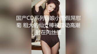 国产CD系列伪娘小薰假屌慰菊 粗大的仙女棒被震动高潮射在肉丝里