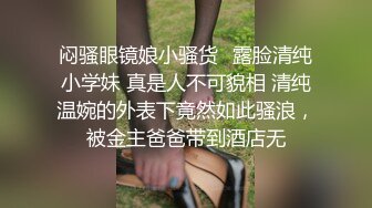 闷骚眼镜娘小骚货✅露脸清纯小学妹 真是人不可貌相 清纯温婉的外表下竟然如此骚浪，被金主爸爸带到酒店无