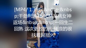 [MP4/ 1.39G]&nbsp;&nbsp;干劲利速168CM高挑女神返场&nbsp;&nbsp;一回生二回熟 这次更放的开 骚浪的很扶着屌插入