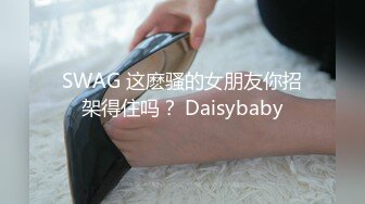 SWAG 这麽骚的女朋友你招架得住吗？ Daisybaby